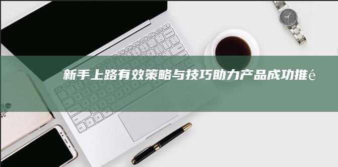 新手上路：有效策略与技巧助力产品成功推销